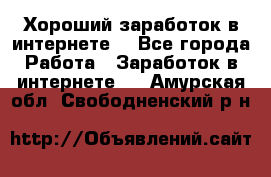 Хороший заработок в интернете. - Все города Работа » Заработок в интернете   . Амурская обл.,Свободненский р-н